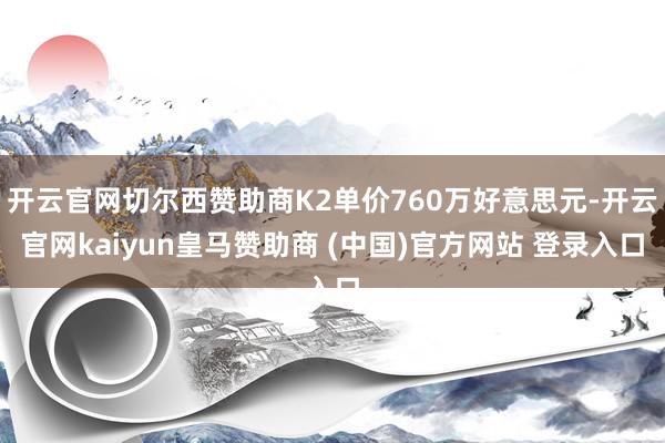 开云官网切尔西赞助商K2单价760万好意思元-开云官网kaiyun皇马赞助商 (中国)官方网站 登录入口