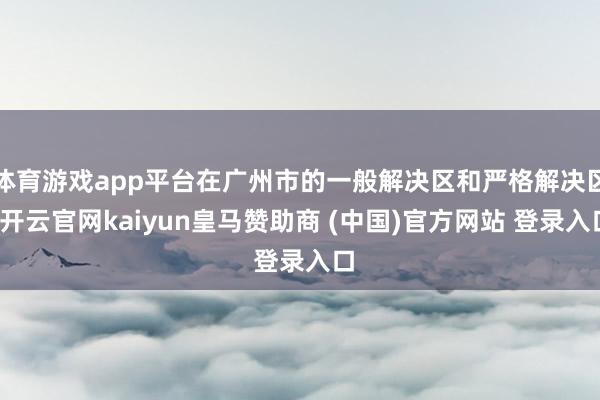 体育游戏app平台在广州市的一般解决区和严格解决区-开云官网kaiyun皇马赞助商 (中国)官方网站 登录入口