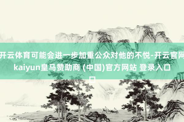 开云体育可能会进一步加重公众对他的不悦-开云官网kaiyun皇马赞助商 (中国)官方网站 登录入口