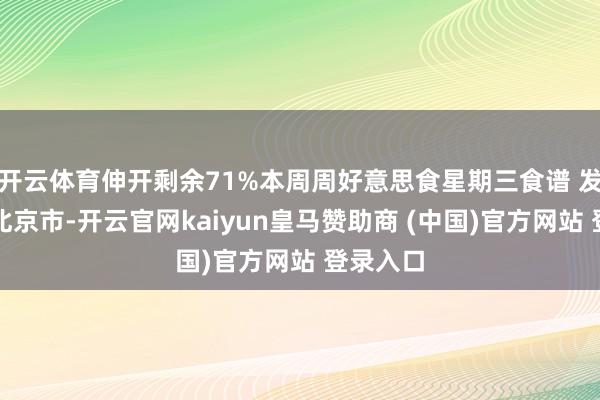 开云体育伸开剩余71%本周周好意思食星期三食谱 发布于：北京市-开云官网kaiyun皇马赞助商 (中国)官方网站 登录入口