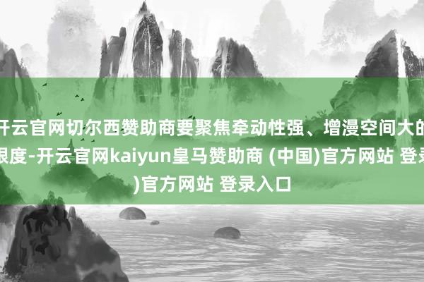 开云官网切尔西赞助商要聚焦牵动性强、增漫空间大的糜费限度-开云官网kaiyun皇马赞助商 (中国)官方网站 登录入口