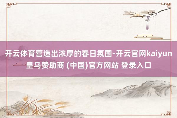 开云体育营造出浓厚的春日氛围-开云官网kaiyun皇马赞助商 (中国)官方网站 登录入口