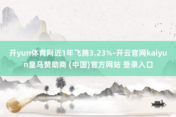 开yun体育网近1年飞腾3.23%-开云官网kaiyun皇马赞助商 (中国)官方网站 登录入口