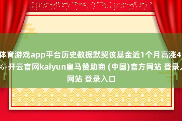 体育游戏app平台历史数据默契该基金近1个月高涨4.36%-开云官网kaiyun皇马赞助商 (中国)官方网站 登录入口