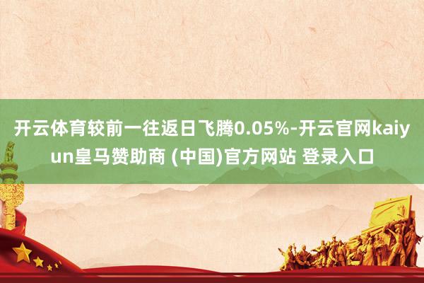 开云体育较前一往返日飞腾0.05%-开云官网kaiyun皇马赞助商 (中国)官方网站 登录入口