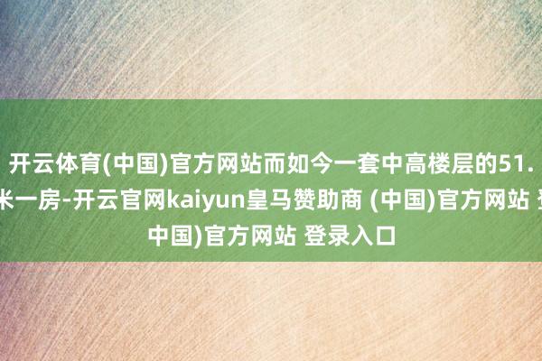 开云体育(中国)官方网站而如今一套中高楼层的51.34闲居米一房-开云官网kaiyun皇马赞助商 (中国)官方网站 登录入口