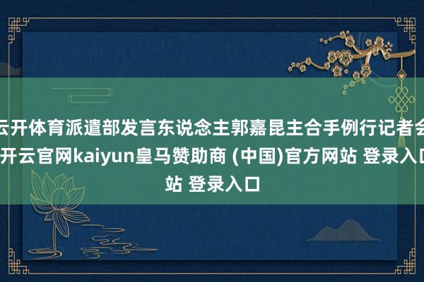 云开体育派遣部发言东说念主郭嘉昆主合手例行记者会-开云官网kaiyun皇马赞助商 (中国)官方网站 登录入口