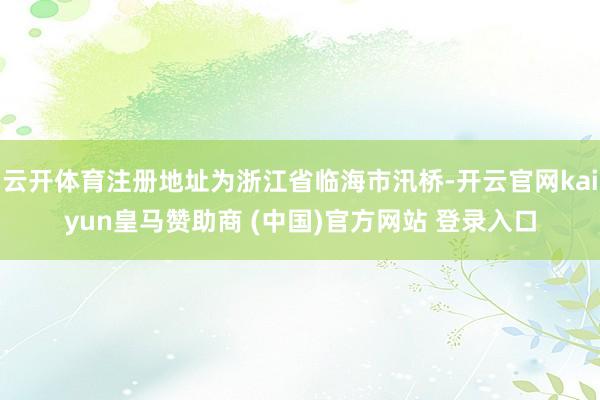 云开体育注册地址为浙江省临海市汛桥-开云官网kaiyun皇马赞助商 (中国)官方网站 登录入口