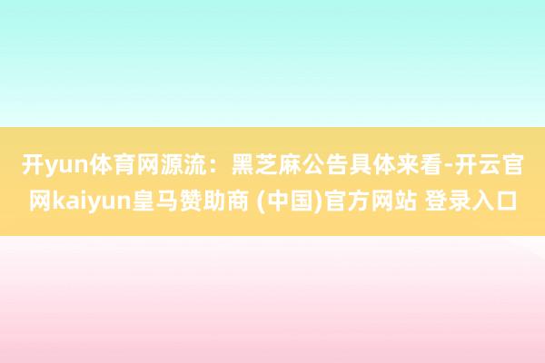 开yun体育网　　源流：黑芝麻公告　　具体来看-开云官网kaiyun皇马赞助商 (中国)官方网站 登录入口