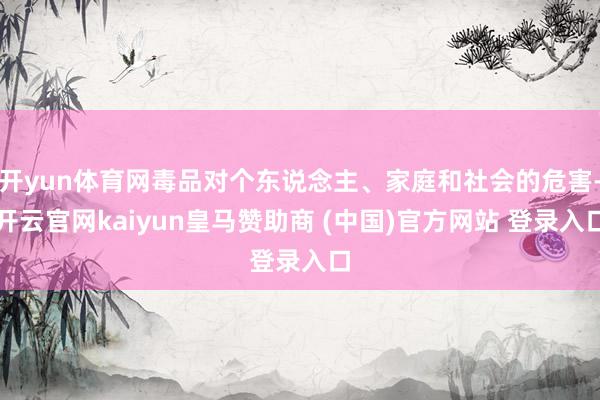 开yun体育网毒品对个东说念主、家庭和社会的危害-开云官网kaiyun皇马赞助商 (中国)官方网站 登录入口