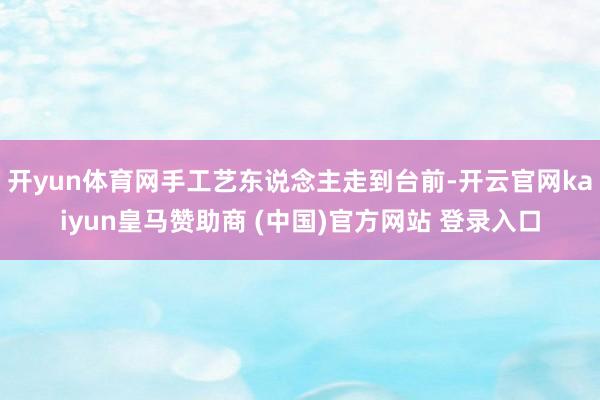 开yun体育网手工艺东说念主走到台前-开云官网kaiyun皇马赞助商 (中国)官方网站 登录入口