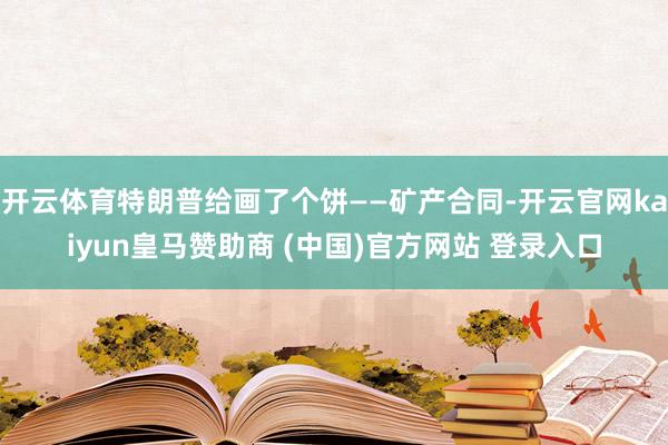 开云体育特朗普给画了个饼——矿产合同-开云官网kaiyun皇马赞助商 (中国)官方网站 登录入口