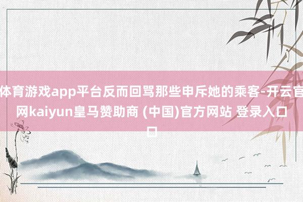 体育游戏app平台反而回骂那些申斥她的乘客-开云官网kaiyun皇马赞助商 (中国)官方网站 登录入口