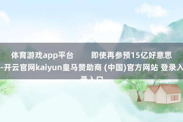 体育游戏app平台        即使再参预15亿好意思元-开云官网kaiyun皇马赞助商 (中国)官方网站 登录入口