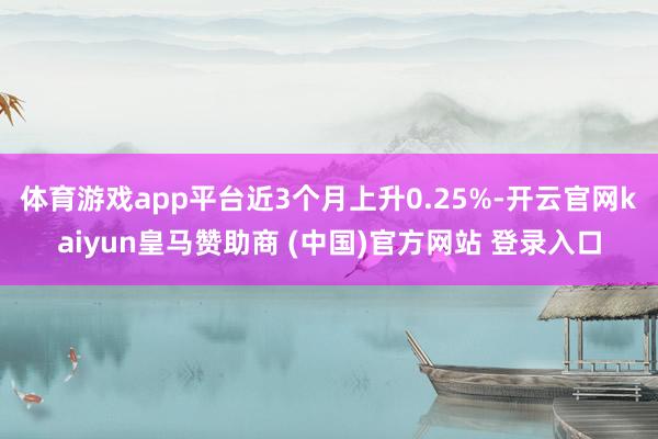 体育游戏app平台近3个月上升0.25%-开云官网kaiyun皇马赞助商 (中国)官方网站 登录入口