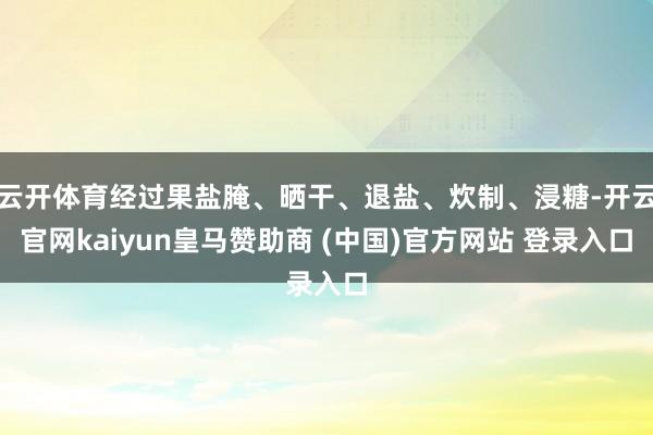 云开体育经过果盐腌、晒干、退盐、炊制、浸糖-开云官网kaiyun皇马赞助商 (中国)官方网站 登录入口