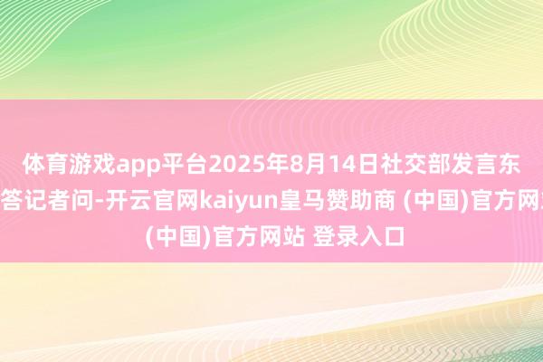 体育游戏app平台2025年8月14日社交部发言东说念主林剑答记者问-开云官网kaiyun皇马赞助商 (中国)官方网站 登录入口