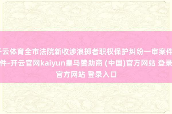 开云体育全市法院新收涉浪掷者职权保护纠纷一审案件6662件-开云官网kaiyun皇马赞助商 (中国)官方网站 登录入口