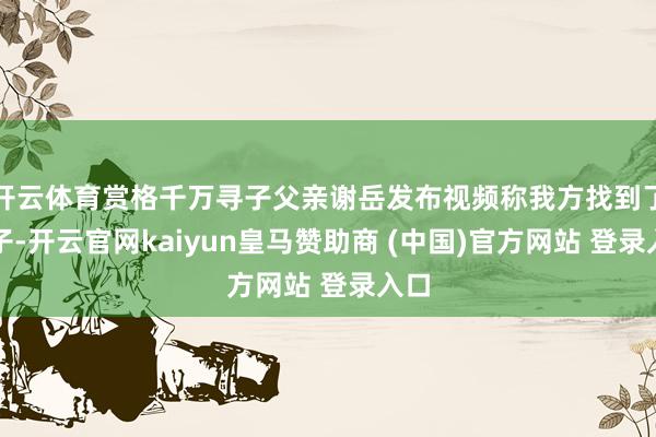 开云体育赏格千万寻子父亲谢岳发布视频称我方找到了犬子-开云官网kaiyun皇马赞助商 (中国)官方网站 登录入口