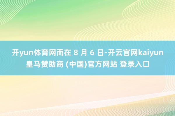 开yun体育网而在 8 月 6 日-开云官网kaiyun皇马赞助商 (中国)官方网站 登录入口