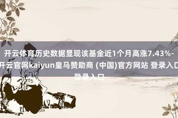 开云体育历史数据显现该基金近1个月高涨7.43%-开云官网kaiyun皇马赞助商 (中国)官方网站 登录入口