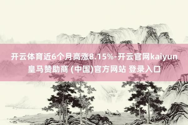开云体育近6个月高涨8.15%-开云官网kaiyun皇马赞助商 (中国)官方网站 登录入口