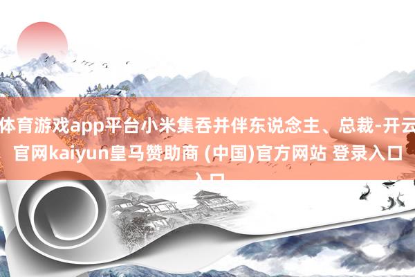 体育游戏app平台小米集吞并伴东说念主、总裁-开云官网kaiyun皇马赞助商 (中国)官方网站 登录入口