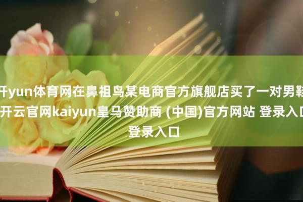 开yun体育网在鼻祖鸟某电商官方旗舰店买了一对男鞋-开云官网kaiyun皇马赞助商 (中国)官方网站 登录入口