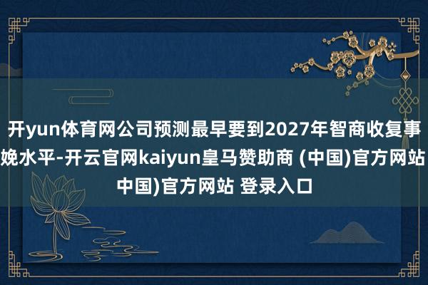 开yun体育网公司预测最早要到2027年智商收复事故前的分娩水平-开云官网kaiyun皇马赞助商 (中国)官方网站 登录入口