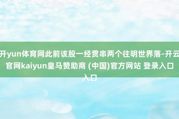 开yun体育网此前该股一经贯串两个往明世界落-开云官网kaiyun皇马赞助商 (中国)官方网站 登录入口