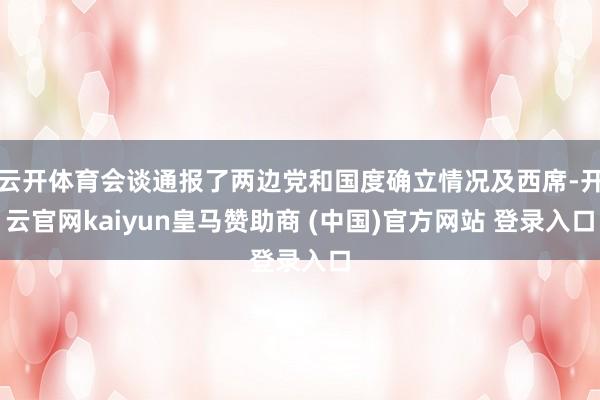 云开体育会谈通报了两边党和国度确立情况及西席-开云官网kaiyun皇马赞助商 (中国)官方网站 登录入口