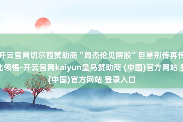 开云官网切尔西赞助商“周杰伦见解股”巨星别传再传IP买卖化领悟-开云官网kaiyun皇马赞助商 (中国)官方网站 登录入口