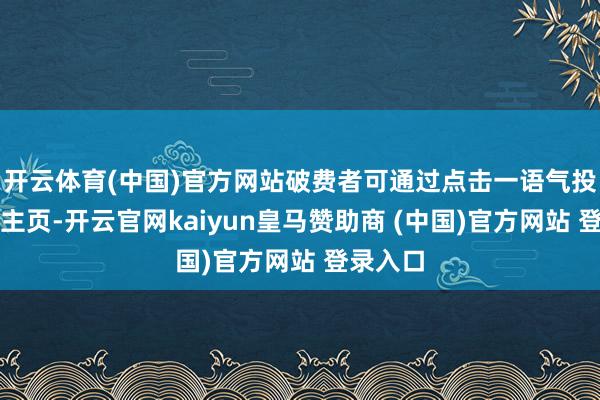 开云体育(中国)官方网站破费者可通过点击一语气投入舆图主页-开云官网kaiyun皇马赞助商 (中国)官方网站 登录入口
