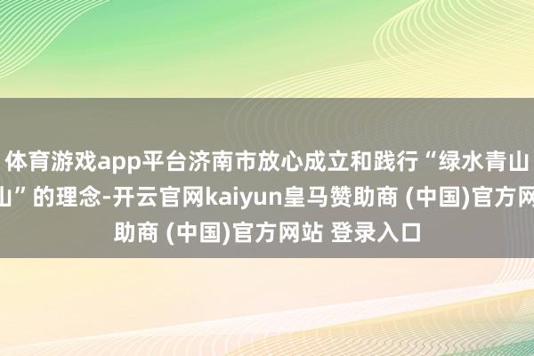 体育游戏app平台济南市放心成立和践行“绿水青山即是金山银山”的理念-开云官网kaiyun皇马赞助商 (中国)官方网站 登录入口