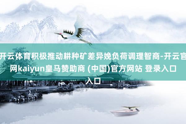 开云体育积极推动耕种矿差异娩负荷调理智商-开云官网kaiyun皇马赞助商 (中国)官方网站 登录入口