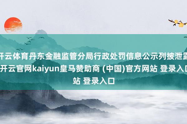 开云体育丹东金融监管分局行政处罚信息公示列披泄露-开云官网kaiyun皇马赞助商 (中国)官方网站 登录入口