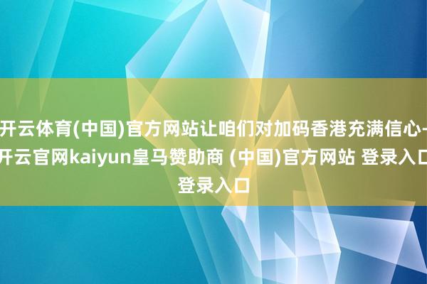 开云体育(中国)官方网站让咱们对加码香港充满信心-开云官网kaiyun皇马赞助商 (中国)官方网站 登录入口