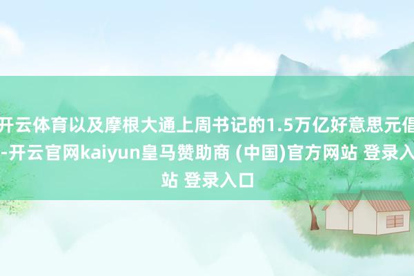 开云体育以及摩根大通上周书记的1.5万亿好意思元倡议-开云官网kaiyun皇马赞助商 (中国)官方网站 登录入口