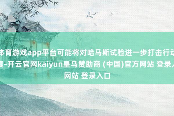 体育游戏app平台可能将对哈马斯试验进一步打击行动恢复-开云官网kaiyun皇马赞助商 (中国)官方网站 登录入口
