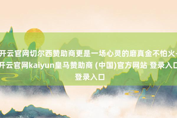 开云官网切尔西赞助商更是一场心灵的磨真金不怕火-开云官网kaiyun皇马赞助商 (中国)官方网站 登录入口