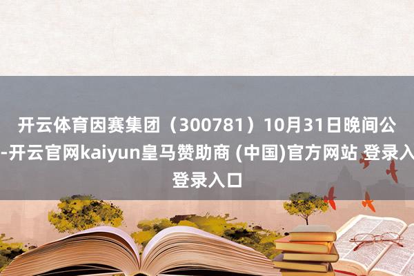 开云体育 因赛集团(300781)10月31日晚间公告-开云官网kaiyun皇马赞助商 (中国)官方网站 登录入口