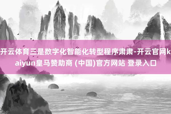 开云体育 三是数字化智能化转型程序肃肃-开云官网kaiyun皇马赞助商 (中国)官方网站 登录入口