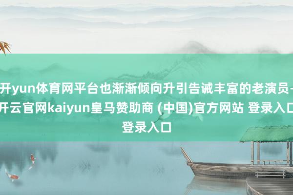 开yun体育网平台也渐渐倾向升引告诫丰富的老演员-开云官网kaiyun皇马赞助商 (中国)官方网站 登录入口