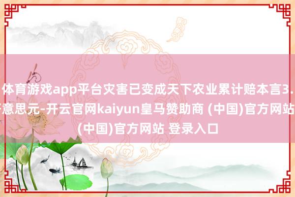 体育游戏app平台灾害已变成天下农业累计赔本言3.26万亿好意思元-开云官网kaiyun皇马赞助商 (中国)官方网站 登录入口