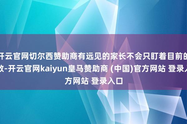 开云官网切尔西赞助商有远见的家长不会只盯着目前的分数-开云官网kaiyun皇马赞助商 (中国)官方网站 登录入口