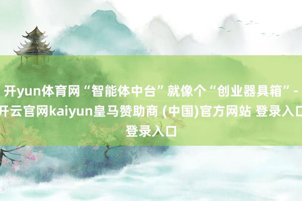 开yun体育网“智能体中台”就像个“创业器具箱”-开云官网kaiyun皇马赞助商 (中国)官方网站 登录入口