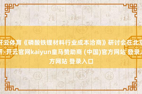 开云体育《磷酸铁锂材料行业成本洽商》研讨会在北京召开-开云官网kaiyun皇马赞助商 (中国)官方网站 登录入口