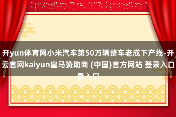 开yun体育网小米汽车第50万辆整车老成下产线-开云官网kaiyun皇马赞助商 (中国)官方网站 登录入口