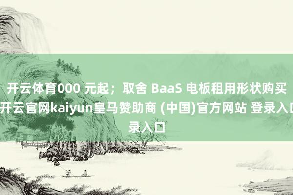 开云体育000 元起;取舍 BaaS 电板租用形状购买-开云官网kaiyun皇马赞助商 (中国)官方网站 登录入口