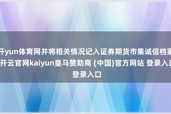 开yun体育网并将相关情况记入证券期货市集诚信档案-开云官网kaiyun皇马赞助商 (中国)官方网站 登录入口